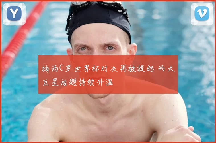 梅西C罗世界杯对决再被提起 两大巨星话题持续升温