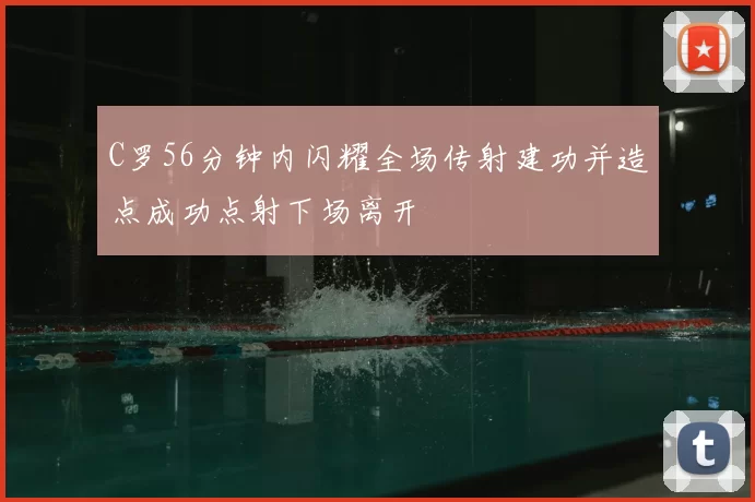 C罗56分钟内闪耀全场传射建功并造点成功点射下场离开