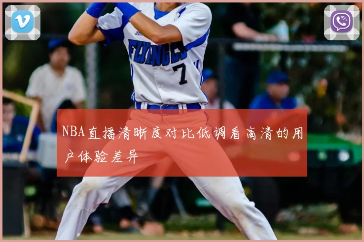 NBA直播清晰度对比低调看高清的用户体验差异