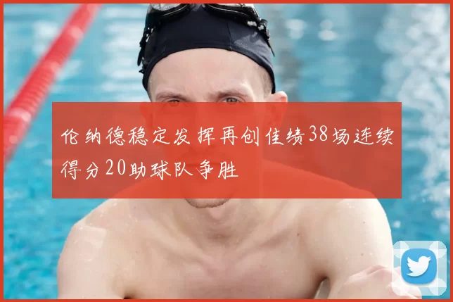 伦纳德稳定发挥再创佳绩38场连续得分20助球队争胜