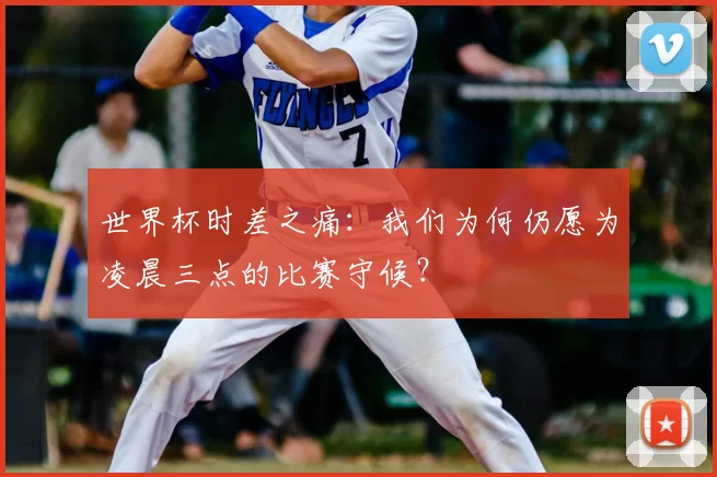 世界杯时差之痛：我们为何仍愿为凌晨三点的比赛守候？
