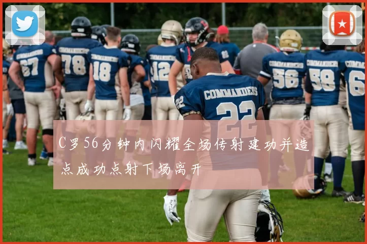 C罗56分钟内闪耀全场传射建功并造点成功点射下场离开