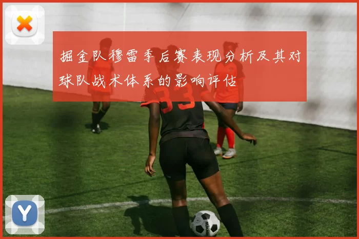 掘金队穆雷季后赛表现分析及其对球队战术体系的影响评估