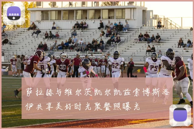 萨拉赫与维尔茨凯尔凯兹索博斯洛伊共享美好时光聚餐照曝光