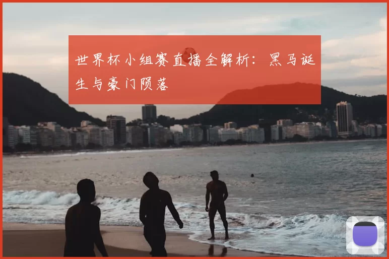 世界杯小组赛直播全解析:黑马诞生与豪门陨落