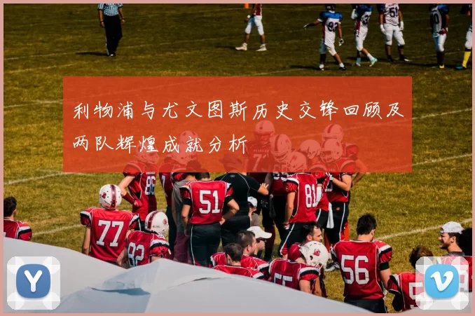 利物浦与尤文图斯历史交锋回顾及两队辉煌成就分析