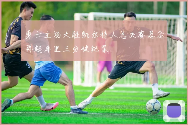 勇士主场大胜凯尔特人总决赛悬念再起库里三分破纪录