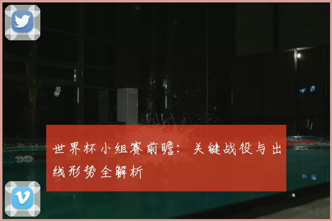 世界杯小组赛前瞻:关键战役与出线形势全解析