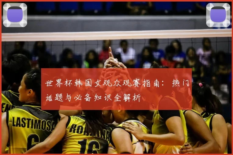世界杯韩国女观众观赛指南：热门话题与必备知识全解析