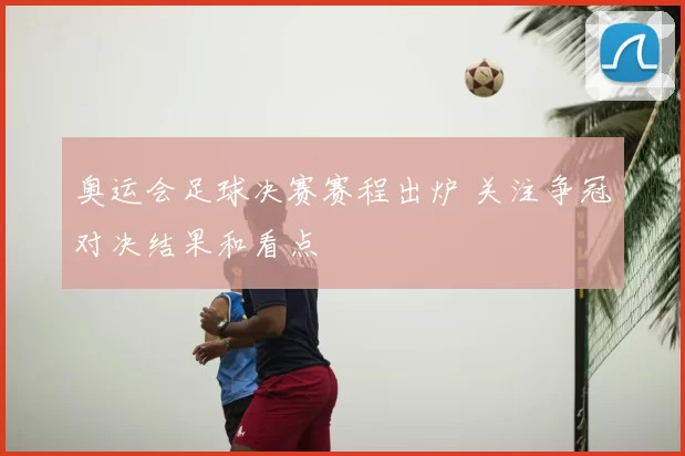 奥运会足球决赛赛程出炉 关注争冠对决结果和看点