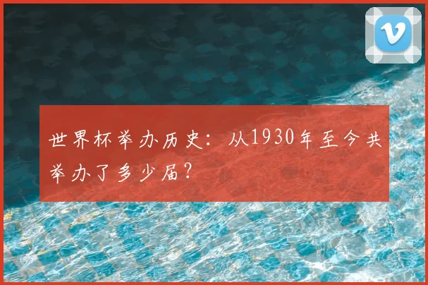 世界杯举办历史：从1930年至今共举办了多少届？