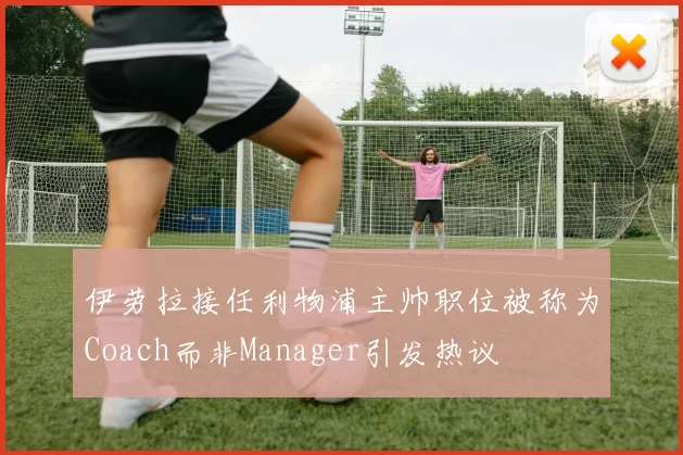 伊劳拉接任利物浦主帅职位被称为Coach而非Manager引发热议