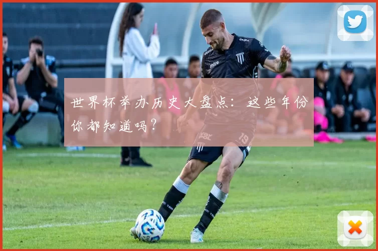 世界杯举办历史大盘点：这些年份你都知道吗？