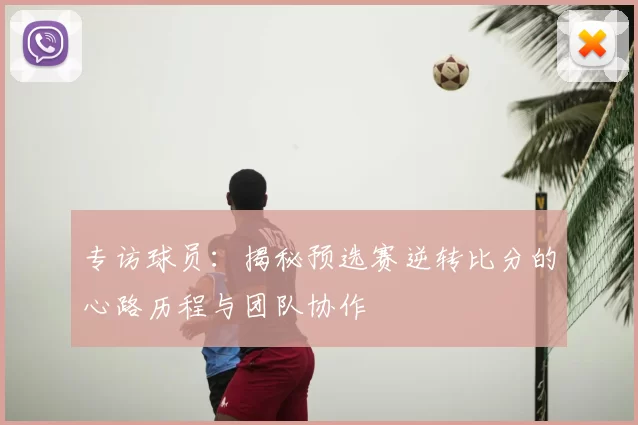 专访球员：揭秘预选赛逆转比分的心路历程与团队协作