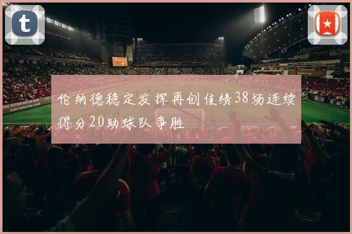 伦纳德稳定发挥再创佳绩38场连续得分20助球队争胜