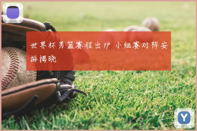 世界杯男篮赛程出炉 小组赛对阵安排揭晓