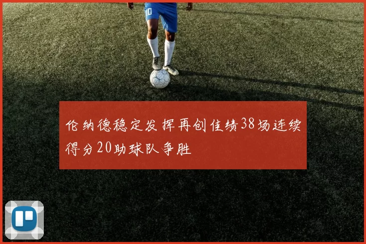 伦纳德稳定发挥再创佳绩38场连续得分20助球队争胜