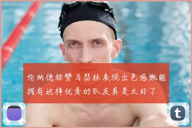 伦纳德称赞马瑟林表现出色感慨能拥有这样优秀的队友真是太好了