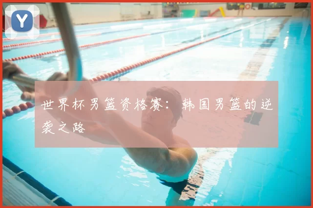 世界杯男篮资格赛:韩国男篮的逆袭之路