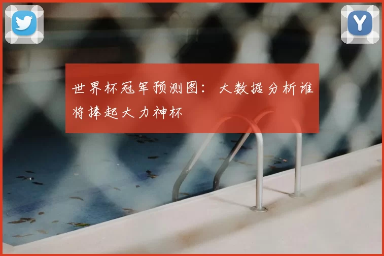 世界杯冠军预测图：大数据分析谁将捧起大力神杯