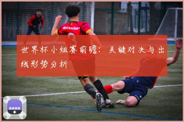 世界杯小组赛前瞻：关键对决与出线形势分析