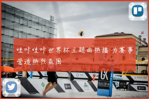 哇咔哇咔世界杯主题曲热播 为赛事营造热烈氛围