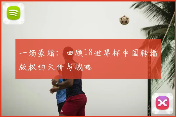 一场豪赌：回顾18世界杯中国转播版权的天价与战略