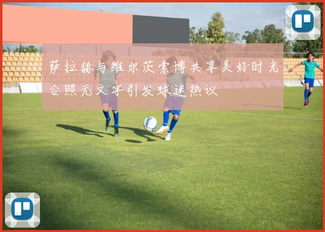 萨拉赫与维尔茨索博共享美好时光合照无文字引发球迷热议