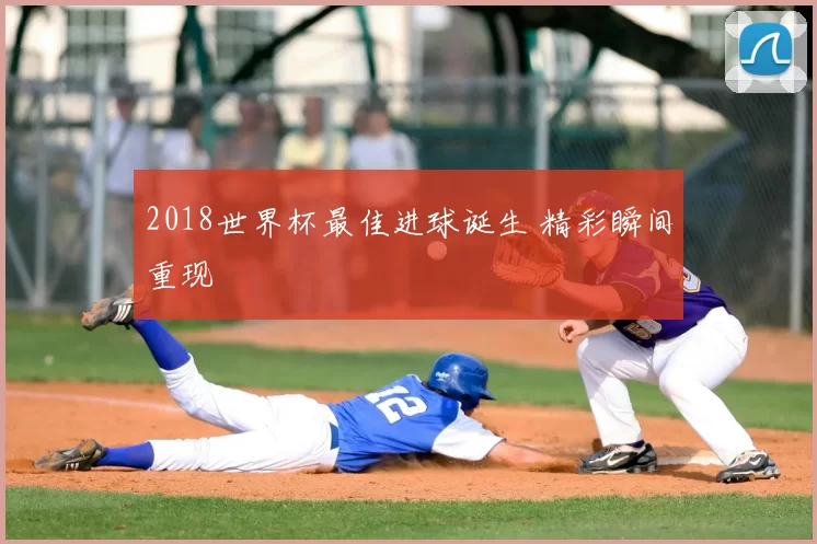 2018世界杯最佳进球诞生 精彩瞬间重现