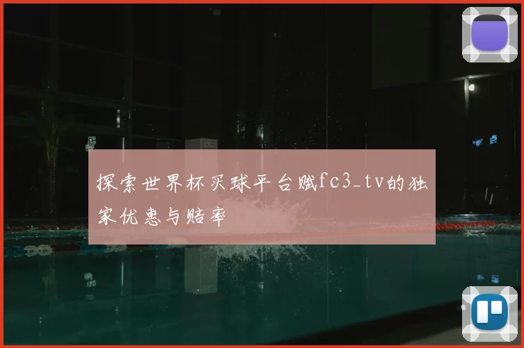 探索世界杯买球平台赋fc3_tv的独家优惠与赔率