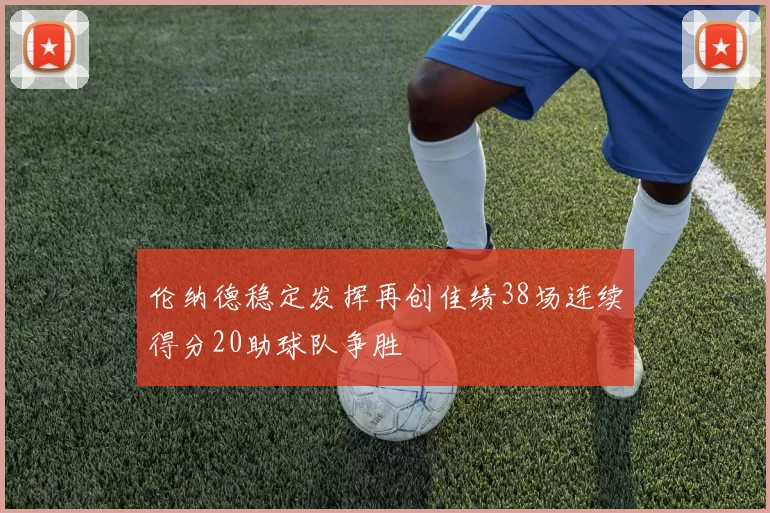 伦纳德稳定发挥再创佳绩38场连续得分20助球队争胜