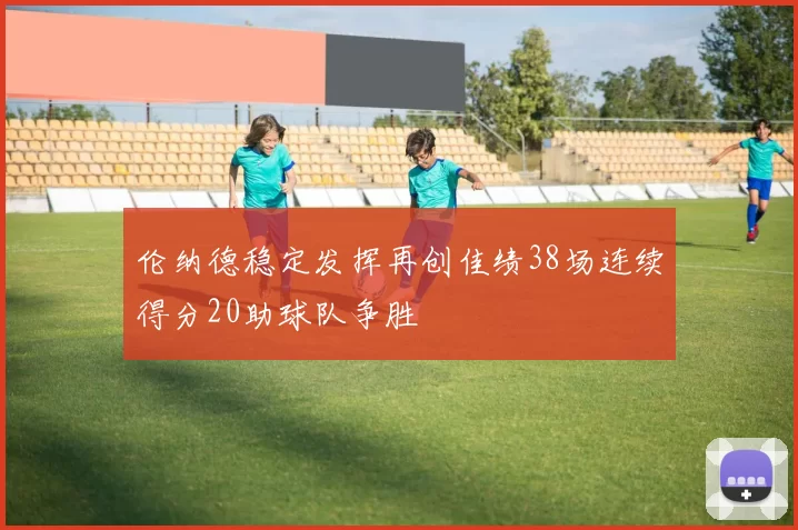 伦纳德稳定发挥再创佳绩38场连续得分20助球队争胜