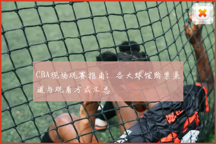 CBA现场观赛指南：各大球馆购票渠道与观看方式汇总