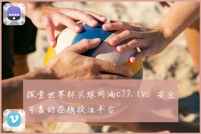 探索世界杯买球网淌c77.tv：安全可靠的在线投注平台