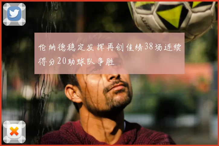 伦纳德稳定发挥再创佳绩38场连续得分20助球队争胜