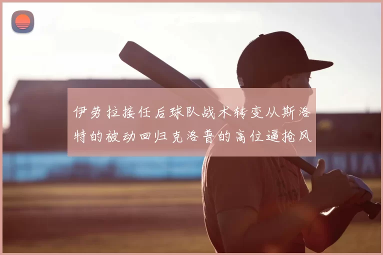 伊劳拉接任后球队战术转变从斯洛特的被动回归克洛普的高位逼抢风格