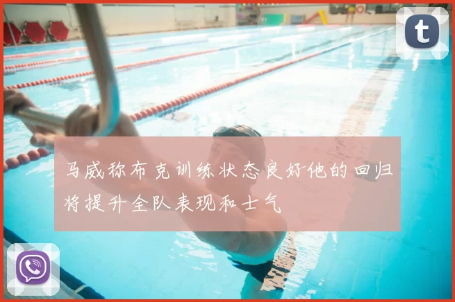 马威称布克训练状态良好他的回归将提升全队表现和士气