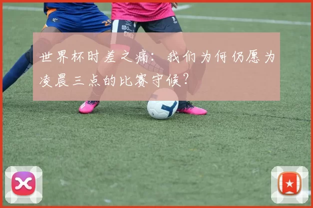 世界杯时差之痛：我们为何仍愿为凌晨三点的比赛守候？