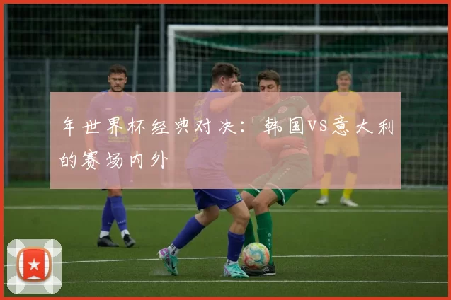 年世界杯经典对决：韩国vs意大利的赛场内外