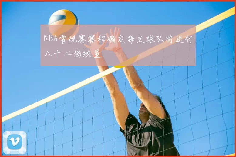 NBA常规赛赛程确定每支球队将进行八十二场较量