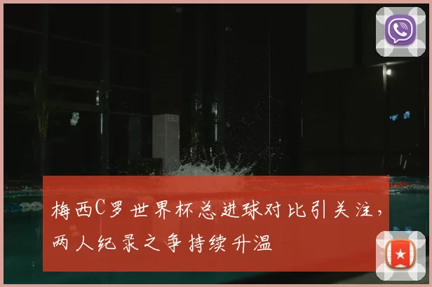 梅西C罗世界杯总进球对比引关注，两人纪录之争持续升温