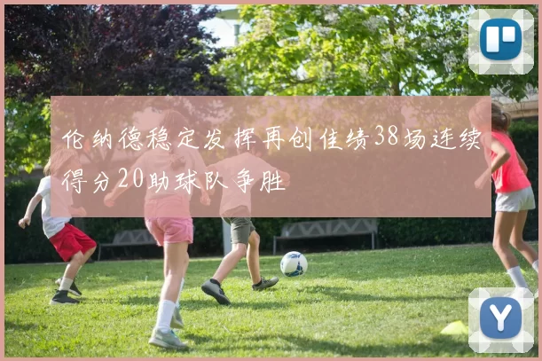 伦纳德稳定发挥再创佳绩38场连续得分20助球队争胜