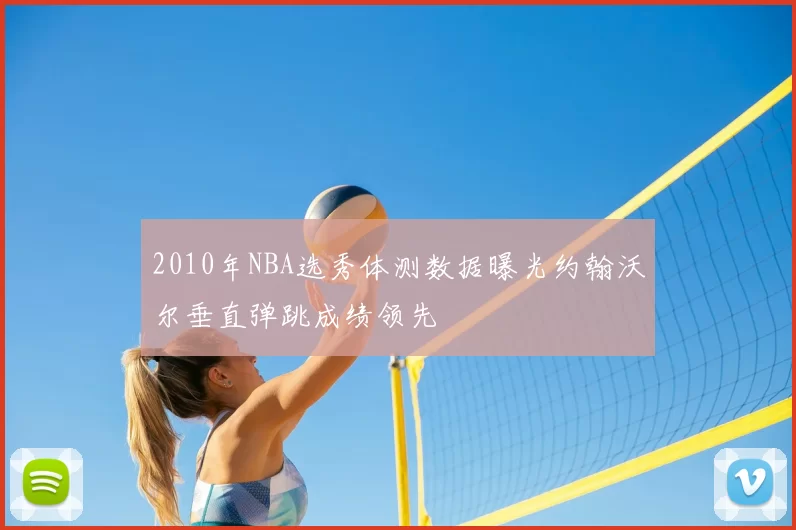 2010年NBA选秀体测数据曝光约翰沃尔垂直弹跳成绩领先