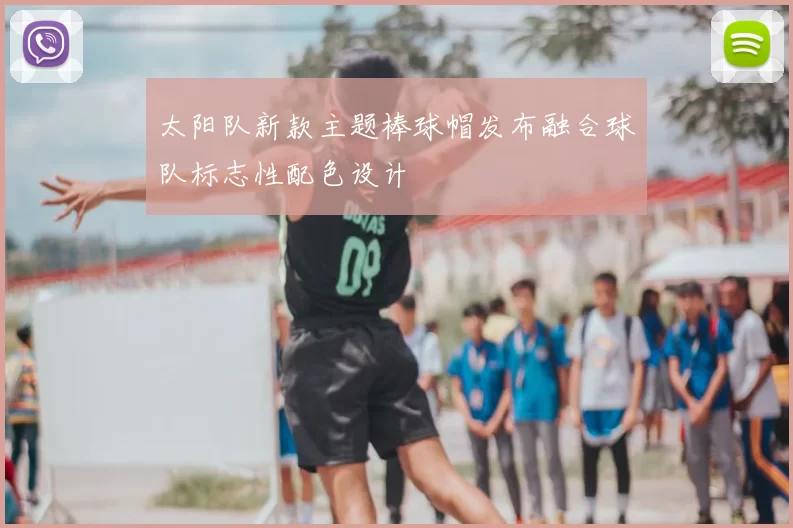 太阳队新款主题棒球帽发布融合球队标志性配色设计