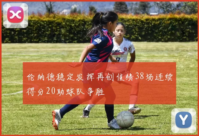伦纳德稳定发挥再创佳绩38场连续得分20助球队争胜