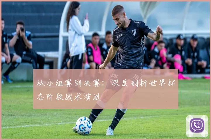 从小组赛到决赛：深度剖析世界杯各阶段战术演进