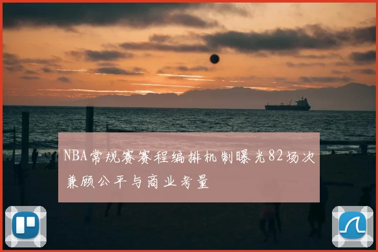 NBA常规赛赛程编排机制曝光82场次兼顾公平与商业考量