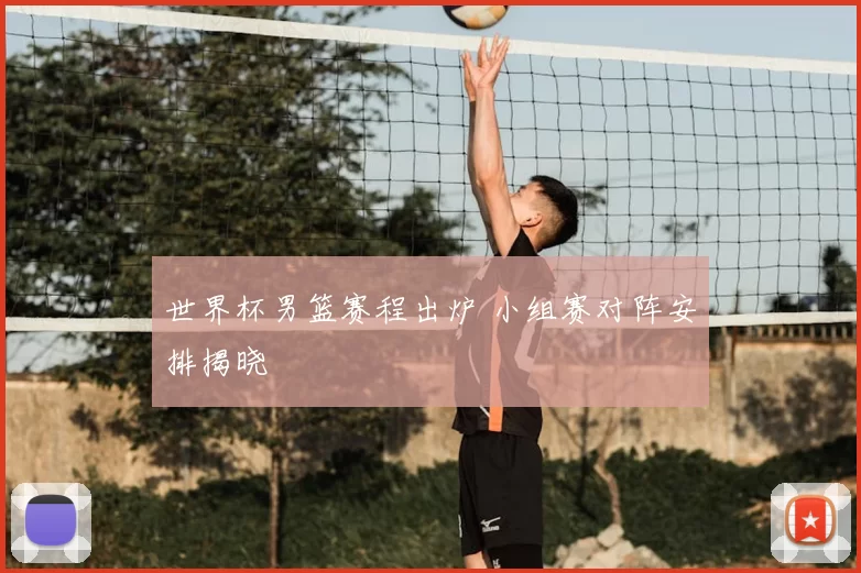 世界杯男篮赛程出炉 小组赛对阵安排揭晓