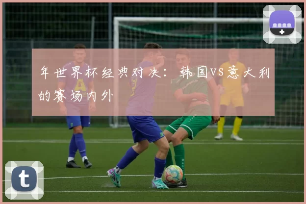 年世界杯经典对决:韩国vs意大利的赛场内外