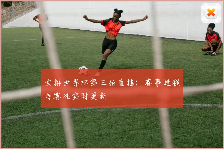 女排世界杯第三轮直播：赛事进程与赛况实时更新